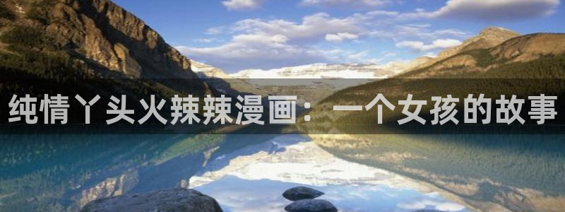 包子漫画台：纯情丫头火辣辣漫画：一个女孩的故事